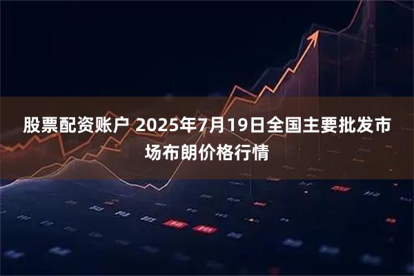 股票配资账户 2025年7月19日全国主要批发市场布朗价格行情