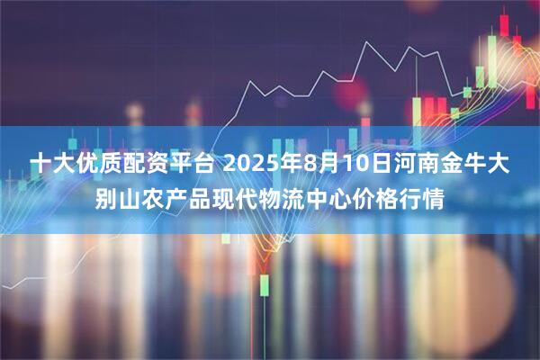 十大优质配资平台 2025年8月10日河南金牛大别山农产品现代物流中心价格行情