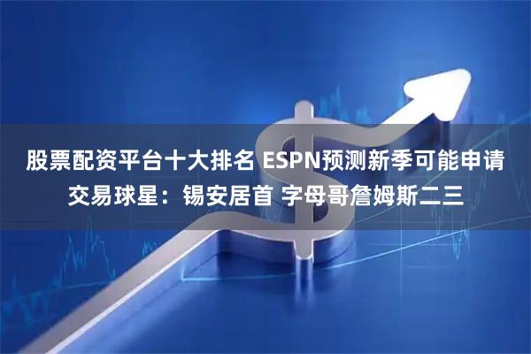 股票配资平台十大排名 ESPN预测新季可能申请交易球星：锡安居首 字母哥詹姆斯二三