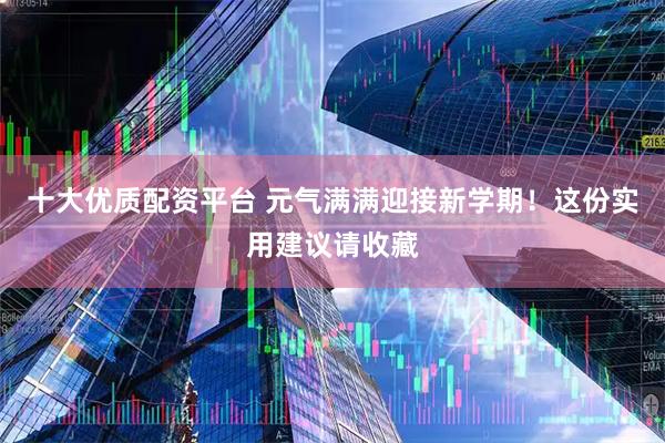 十大优质配资平台 元气满满迎接新学期！这份实用建议请收藏