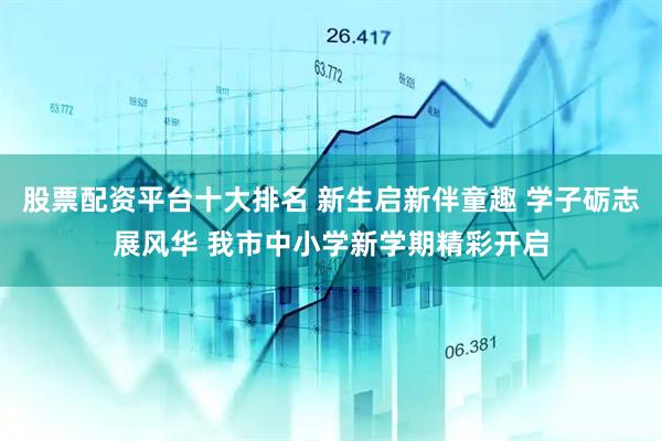 股票配资平台十大排名 新生启新伴童趣 学子砺志展风华 我市中小学新学期精彩开启