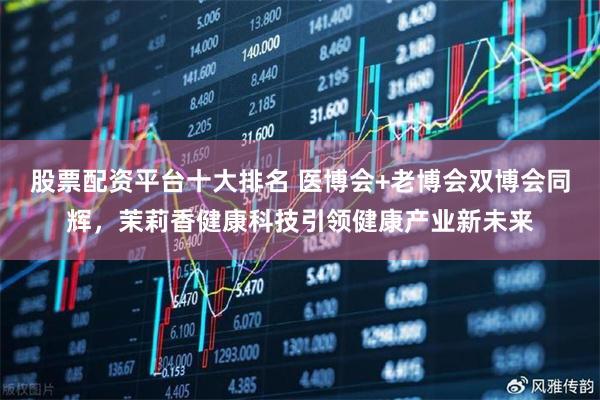 股票配资平台十大排名 医博会+老博会双博会同辉，茉莉香健康科技引领健康产业新未来