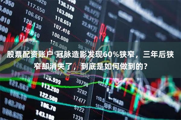股票配资账户 冠脉造影发现60%狭窄，三年后狭窄却消失了，到底是如何做到的？