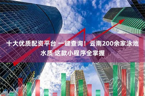 十大优质配资平台 一键查询！云南200余家泳池水质 这款小程序全掌握