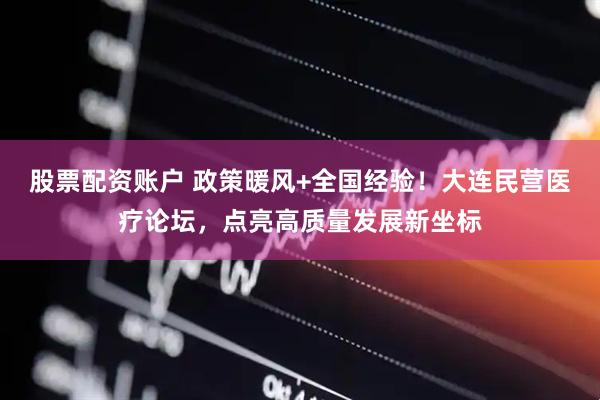 股票配资账户 政策暖风+全国经验！大连民营医疗论坛，点亮高质量发展新坐标