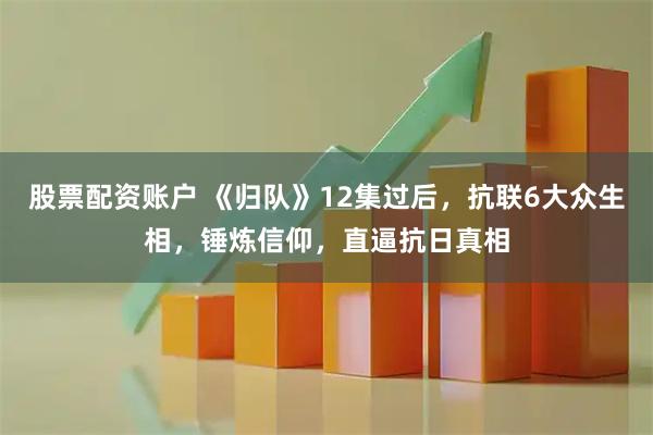 股票配资账户 《归队》12集过后，抗联6大众生相，锤炼信仰，直逼抗日真相