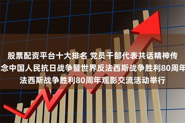 股票配资平台十大排名 党员干部代表共话精神传承 长沙市直机关纪念中国人民抗日战争暨世界反法西斯战争胜利80周年观影交流活动举行