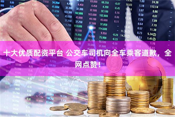 十大优质配资平台 公交车司机向全车乘客道歉，全网点赞！