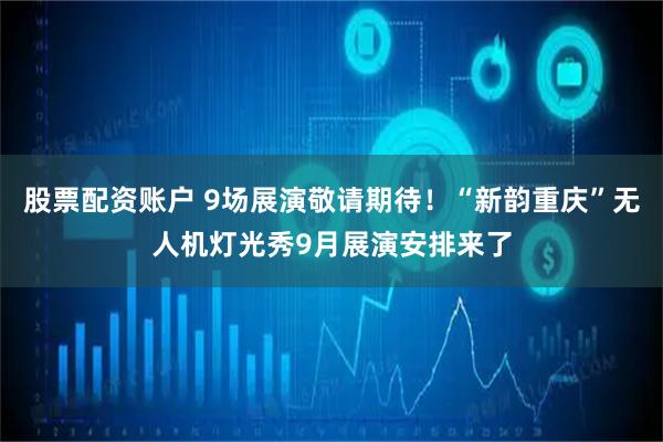 股票配资账户 9场展演敬请期待！“新韵重庆”无人机灯光秀9月展演安排来了