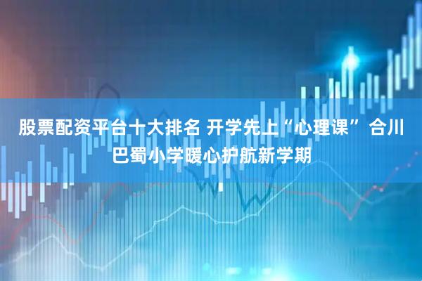 股票配资平台十大排名 开学先上“心理课” 合川巴蜀小学暖心护航新学期