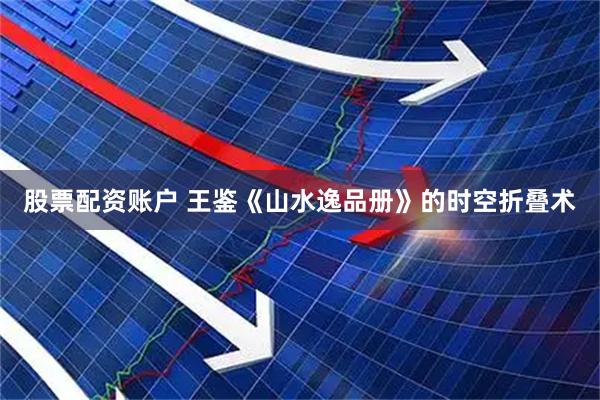股票配资账户 王鉴《山水逸品册》的时空折叠术