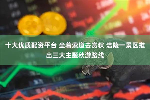 十大优质配资平台 坐着索道去赏秋 涪陵一景区推出三大主题秋游路线