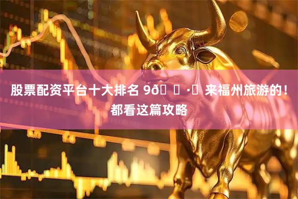 股票配资平台十大排名 9🈷️来福州旅游的！都看这篇攻略