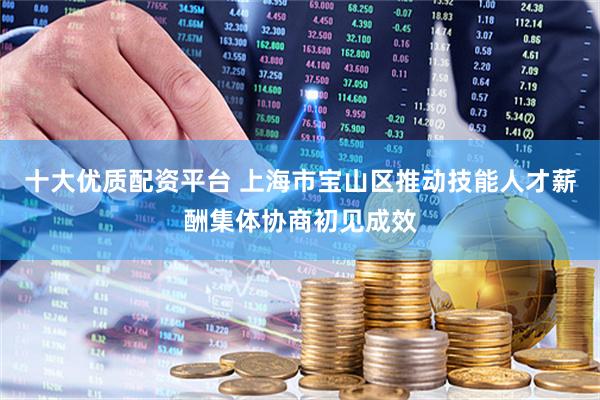 十大优质配资平台 上海市宝山区推动技能人才薪酬集体协商初见成效