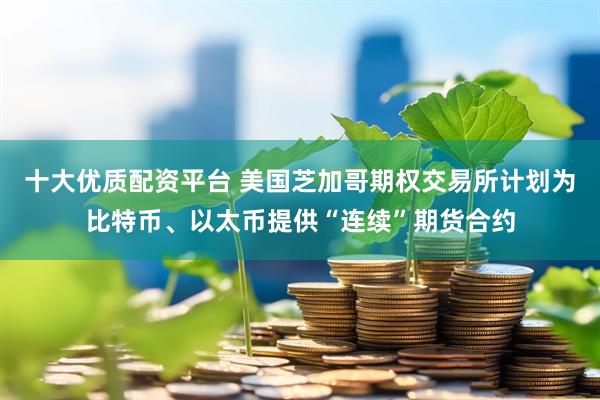 十大优质配资平台 美国芝加哥期权交易所计划为比特币、以太币提供“连续”期货合约