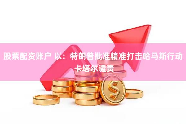 股票配资账户 以：特朗普批准精准打击哈马斯行动 卡塔尔谴责