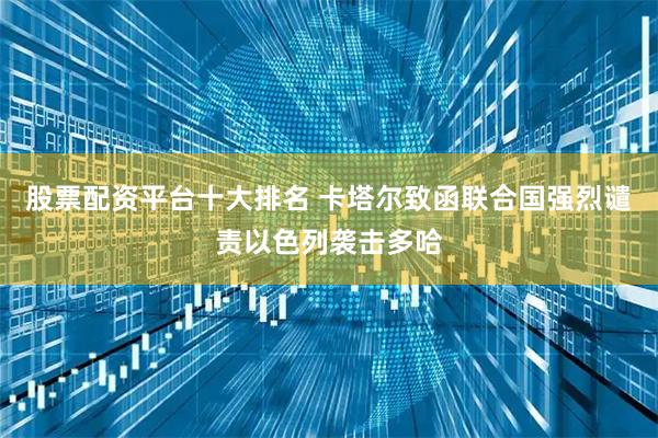 股票配资平台十大排名 卡塔尔致函联合国强烈谴责以色列袭击多哈