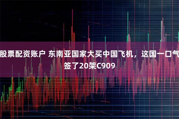 股票配资账户 东南亚国家大买中国飞机，这国一口气签了20架C909