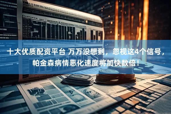 十大优质配资平台 万万没想到，忽视这4个信号，帕金森病情恶化速度将加快数倍！