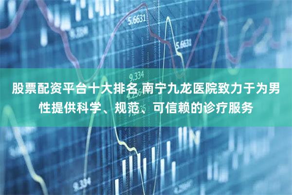 股票配资平台十大排名 南宁九龙医院致力于为男性提供科学、规范、可信赖的诊疗服务