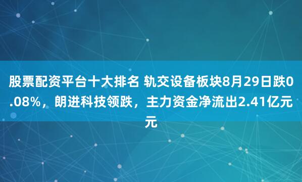 股票配资平台十大排名 轨交设备板块8月29日跌0.08%，朗进科技领跌，主力资金净流出2.41亿元
