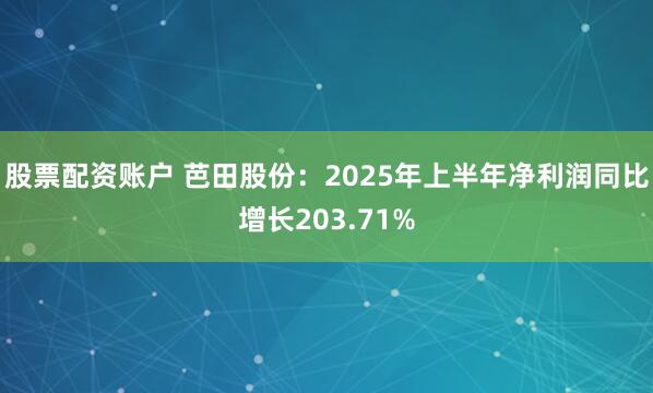 股票配资账户 芭田股份：2025年上半年净利润同比增长203.71%