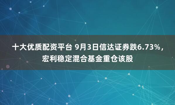 十大优质配资平台 9月3日信达证券跌6.73%，宏利稳定混合基金重仓该股