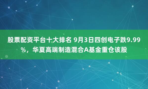 股票配资平台十大排名 9月3日四创电子跌9.99%，华夏高端制造混合A基金重仓该股