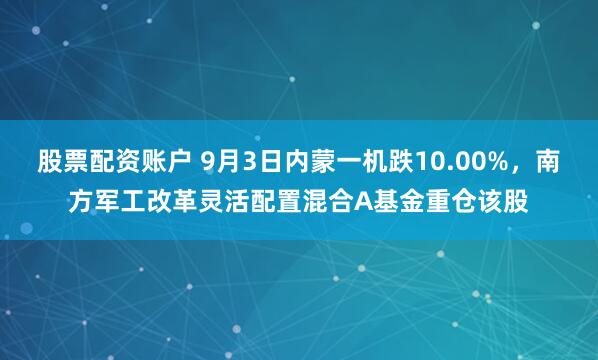 股票配资账户 9月3日内蒙一机跌10.00%，南方军工改革灵活配置混合A基金重仓该股