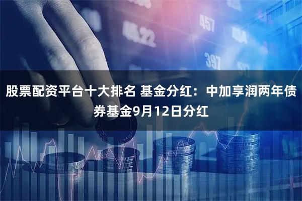股票配资平台十大排名 基金分红：中加享润两年债券基金9月12日分红