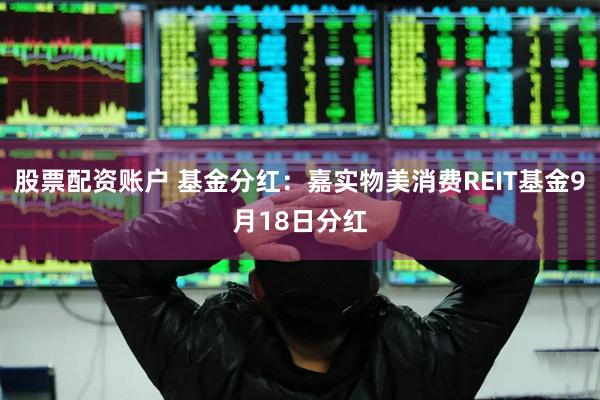 股票配资账户 基金分红：嘉实物美消费REIT基金9月18日分红
