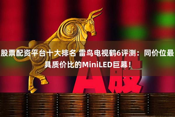股票配资平台十大排名 雷鸟电视鹤6评测：同价位最具质价比的MiniLED巨幕！