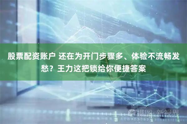 股票配资账户 还在为开门步骤多、体验不流畅发愁？王力这把锁给你便捷答案