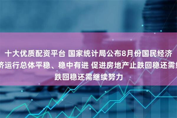 十大优质配资平台 国家统计局公布8月份国民经济数据 经济运行总体平稳、稳中有进 促进房地产止跌回稳还需继续努力