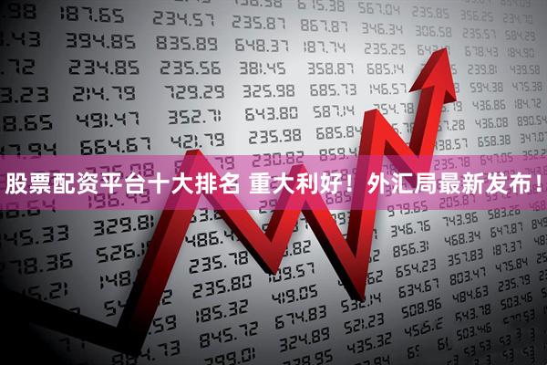 股票配资平台十大排名 重大利好！外汇局最新发布！