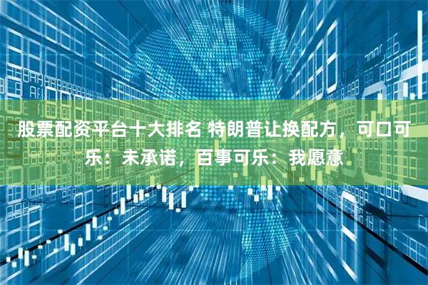 股票配资平台十大排名 特朗普让换配方，可口可乐：未承诺，百事可乐：我愿意