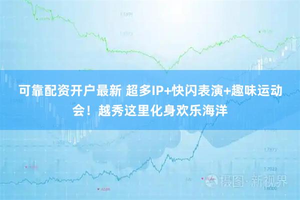 可靠配资开户最新 超多IP+快闪表演+趣味运动会！越秀这里化身欢乐海洋