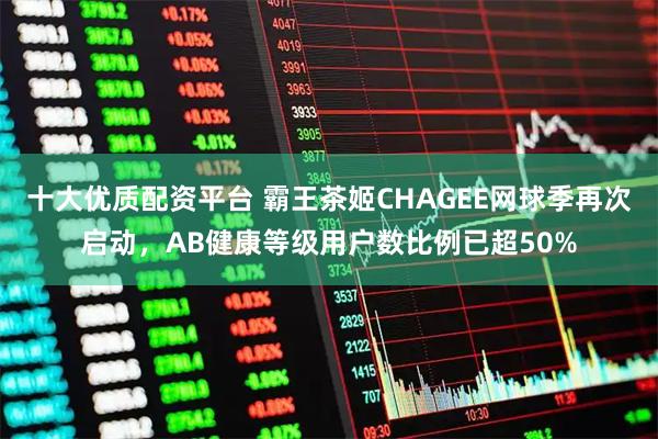 十大优质配资平台 霸王茶姬CHAGEE网球季再次启动，AB健康等级用户数比例已超50%