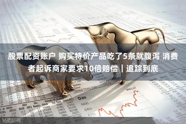 股票配资账户 购买特价产品吃了5条就腹泻 消费者起诉商家要求10倍赔偿｜追踪到底