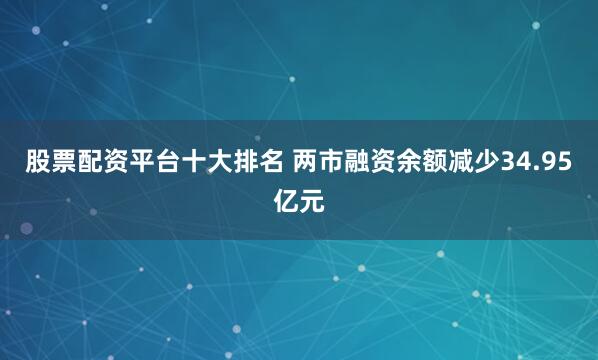 股票配资平台十大排名 两市融资余额减少34.95亿元