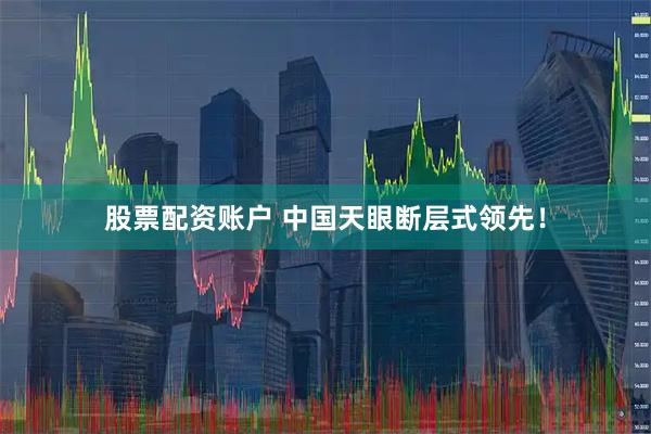 股票配资账户 中国天眼断层式领先！