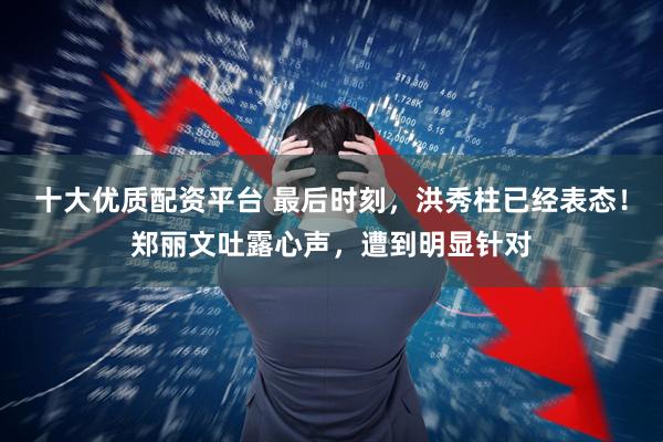 十大优质配资平台 最后时刻，洪秀柱已经表态！郑丽文吐露心声，遭到明显针对