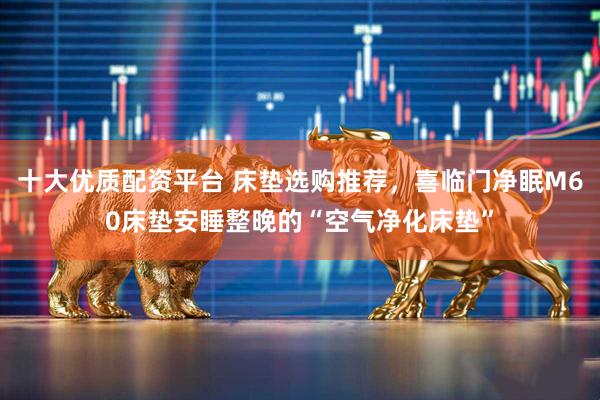 十大优质配资平台 床垫选购推荐,喜临门净眠M60床垫安睡整晚的“空气净化床垫”