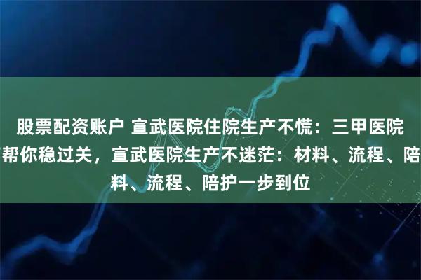 股票配资账户 宣武医院住院生产不慌:三甲医院生产全指南帮你稳过关,宣武医院生产不迷茫:材料、流程、陪护一步到位