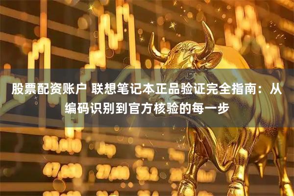 股票配资账户 联想笔记本正品验证完全指南:从编码识别到官方核验的每一步