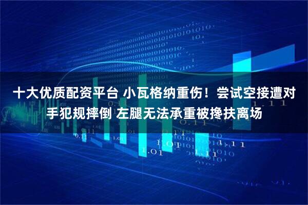 十大优质配资平台 小瓦格纳重伤！尝试空接遭对手犯规摔倒 左腿无法承重被搀扶离场