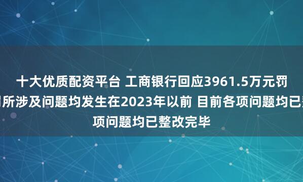 十大优质配资平台 工商银行回应3961.5万元罚款：处罚所涉及问题均发生在2023年以前 目前各项问题均已整改完毕