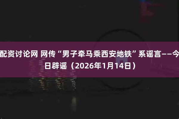 配资讨论网 网传“男子牵马乘西安地铁”系谣言——今日辟谣（2026年1月14日）