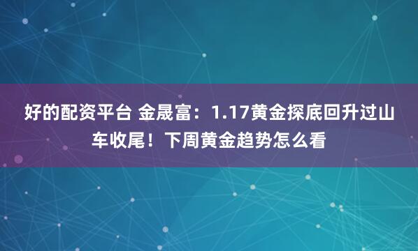 好的配资平台 金晟富：1.17黄金探底回升过山车收尾！下周黄金趋势怎么看