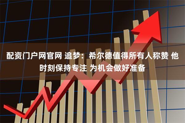 配资门户网官网 追梦：希尔德值得所有人称赞 他时刻保持专注 为机会做好准备